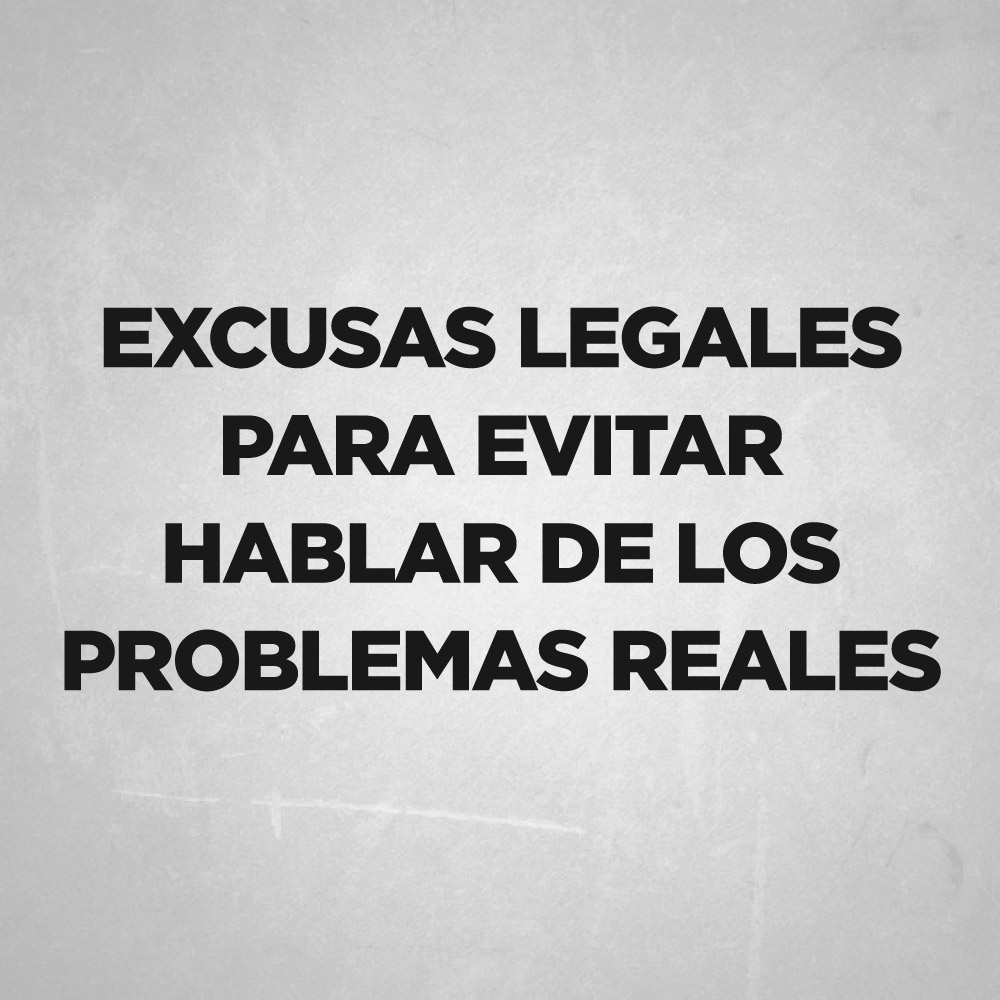 Excusas legales para evitar hablar de los problemas reales